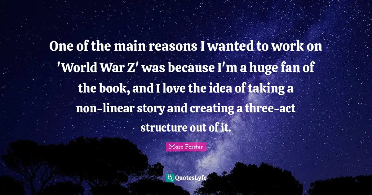 One of the main reasons I wanted to work on 'World War Z' was because I'm a huge fan of the book, and I love the idea of taking a non-linear story and creating a three-act structure out of it.