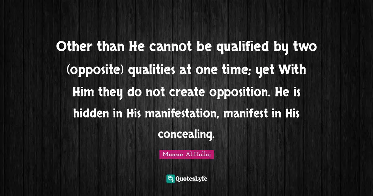 Mansur Al-Hallaj Quotes: Other than He cannot be qualified by two (opposite) qualities at one time; yet With Him they do not create opposition. He is hidden in His manifestation, manifest in His concealing.