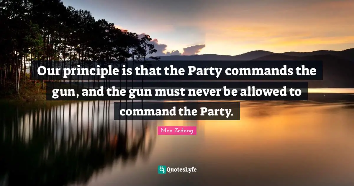 Our principle is that the Party commands the gun, and the gun must never be allowed to command the Party.