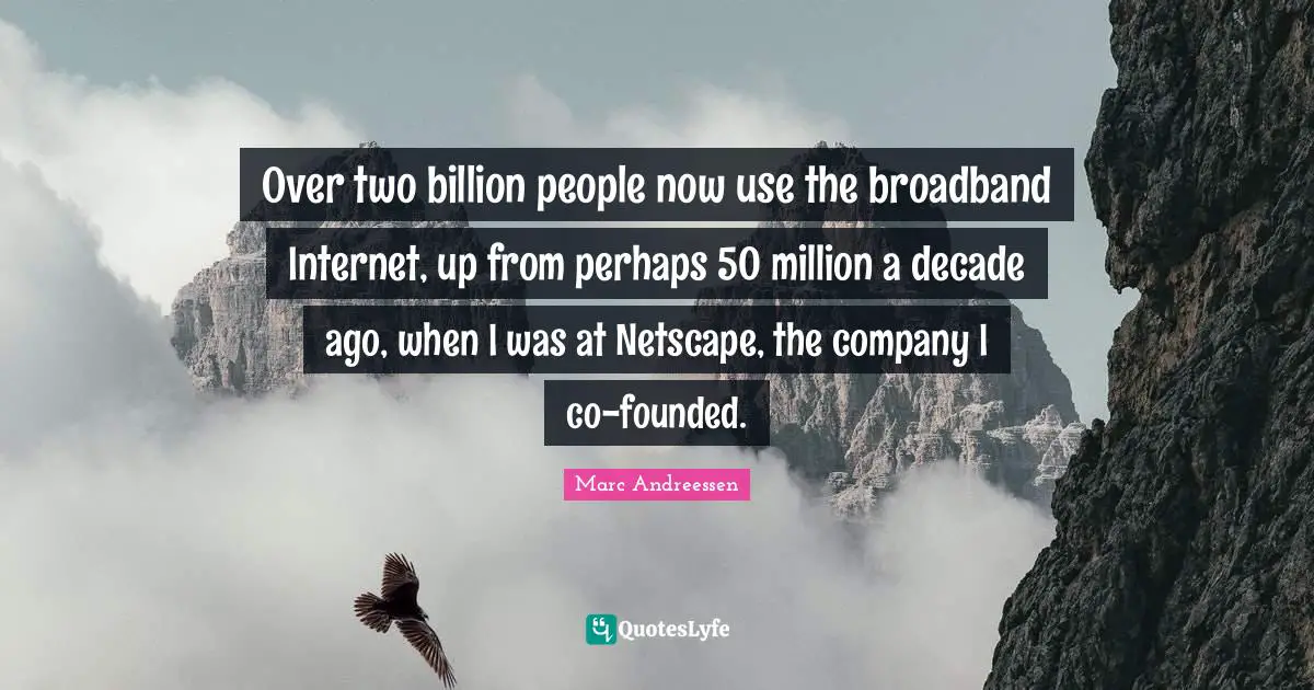 Marc Andreessen Quotes: "Over two billion people now use the broadband Internet, up from perhaps 50 million a decade ago, when I was at Netscape, the company I co-founded."