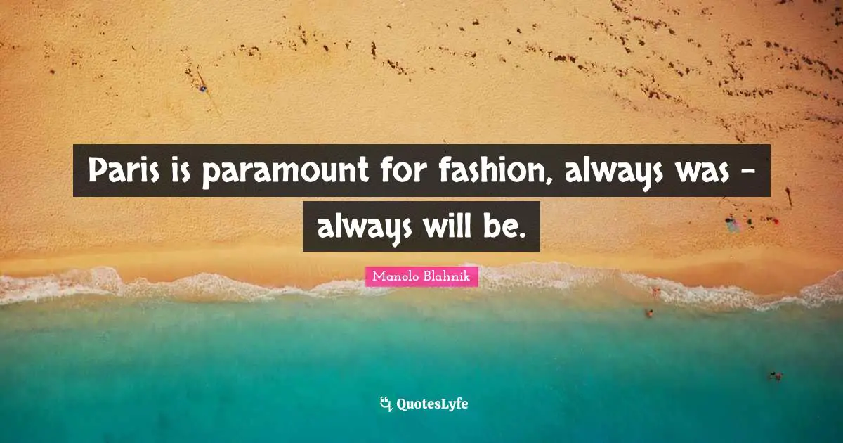 Manolo Blahnik Quotes: "Paris is paramount for fashion, always was - always will be."
