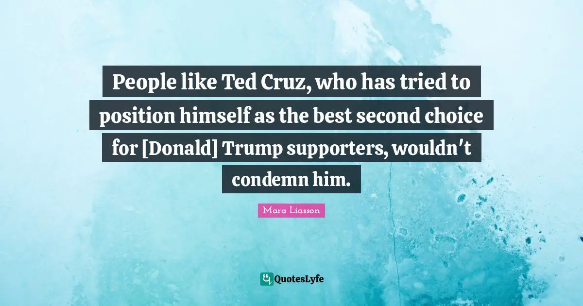 Mara Liasson Quotes: People like Ted Cruz, who has tried to position himself as the best second choice for [Donald] Trump supporters, wouldn't condemn him.
