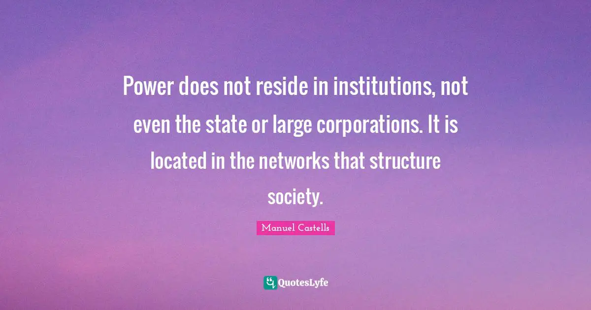 Power does not reside in institutions, not even the state or large corporations. It is located in the networks that structure society.
