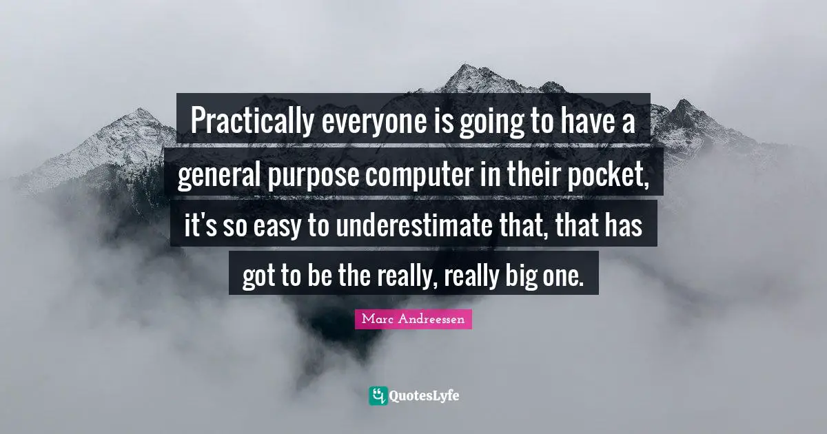 Practically everyone is going to have a general purpose computer in their pocket, it's so easy to underestimate that, that has got to be the really, really big one.