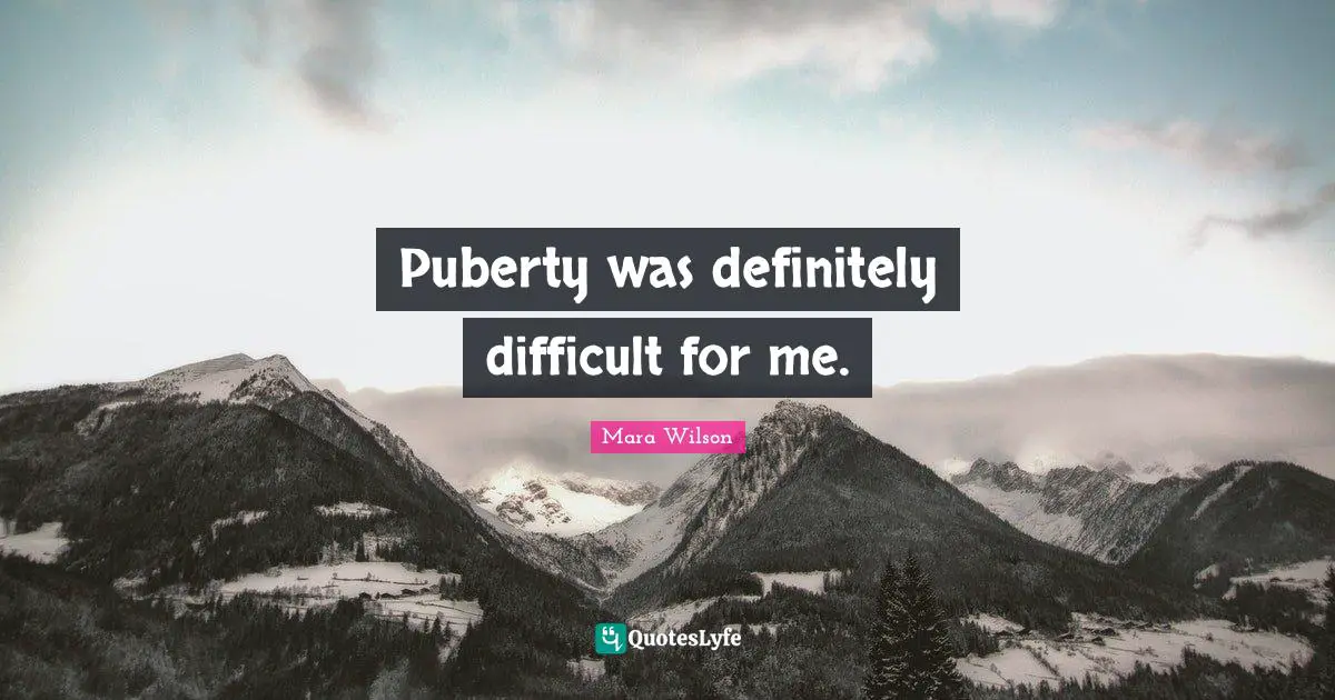 Puberty was definitely difficult for me.