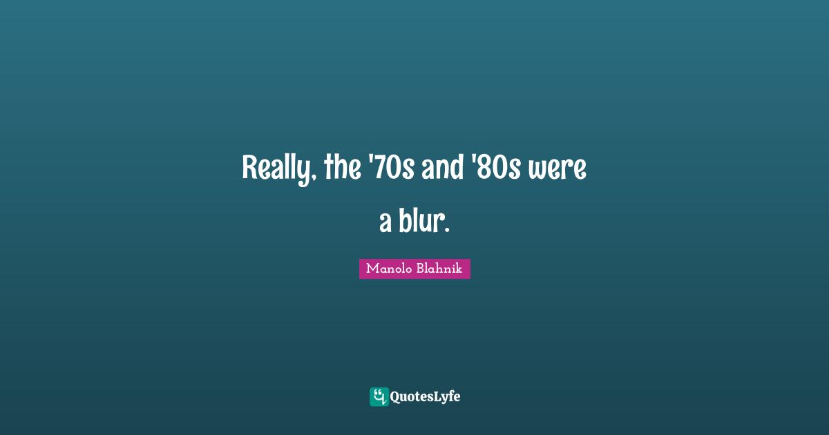 Manolo Blahnik Quotes: "Really, the '70s and '80s were a blur."