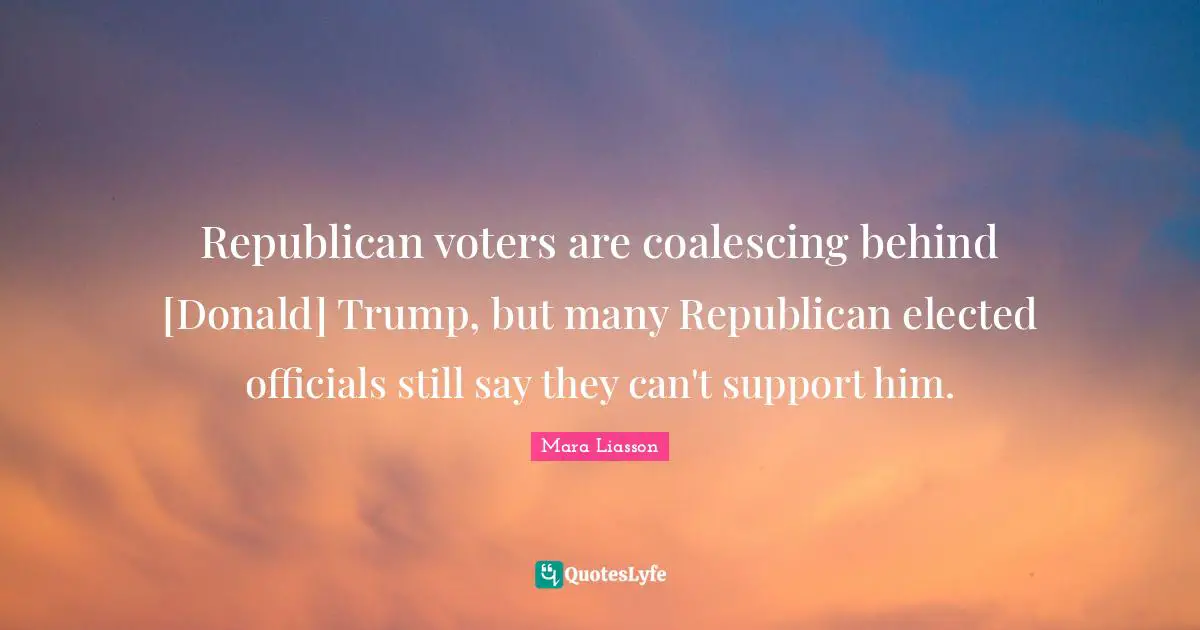 Mara Liasson Quotes: Republican voters are coalescing behind [Donald] Trump, but many Republican elected officials still say they can't support him.