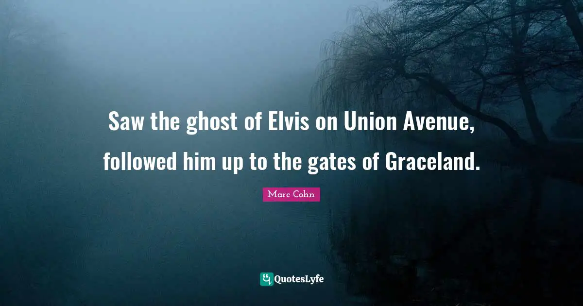 Saw the ghost of Elvis on Union Avenue, followed him up to the gates of Graceland.