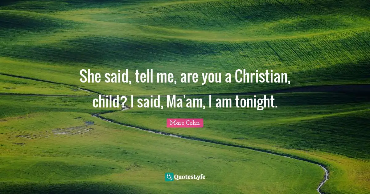 She said, tell me, are you a Christian, child? I said, Ma'am, I am tonight.