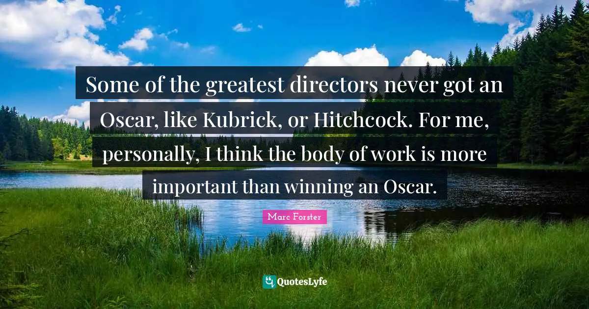 Some of the greatest directors never got an Oscar, like Kubrick, or Hitchcock. For me, personally, I think the body of work is more important than winning an Oscar.