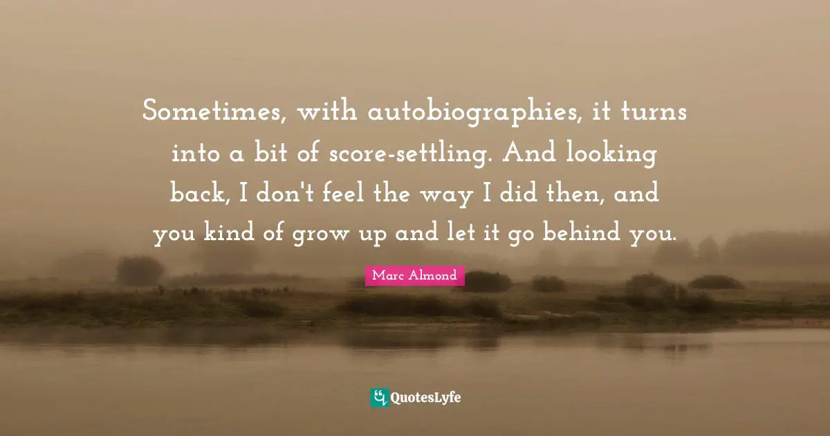Sometimes, with autobiographies, it turns into a bit of score-settling. And looking back, I don't feel the way I did then, and you kind of grow up and let it go behind you.