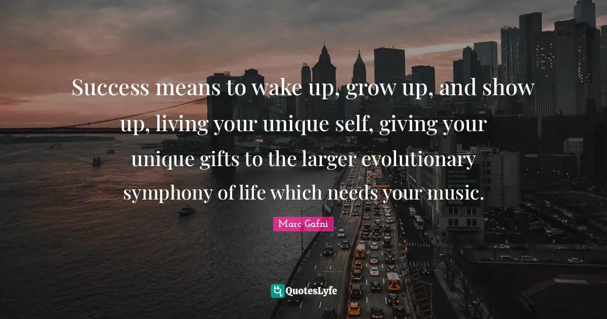 Success means to wake up, grow up, and show up, living your unique self, giving your unique gifts to the larger evolutionary symphony of life which needs your music.
