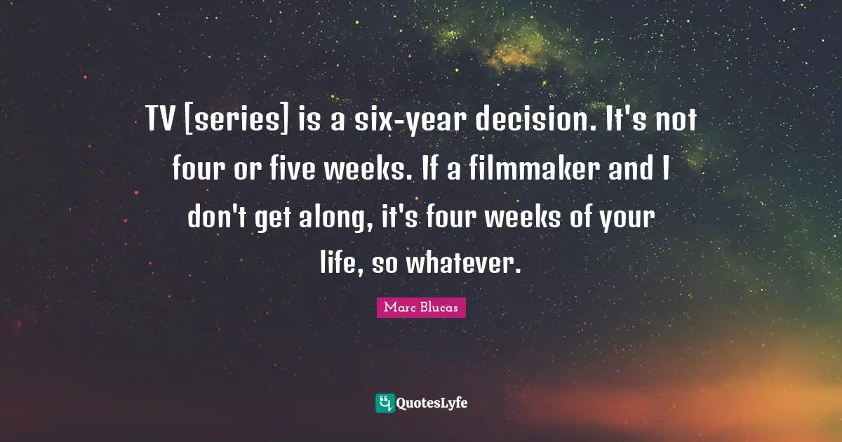 TV [series] is a six-year decision. It's not four or five weeks. If a filmmaker and I don't get along, it's four weeks of your life, so whatever.