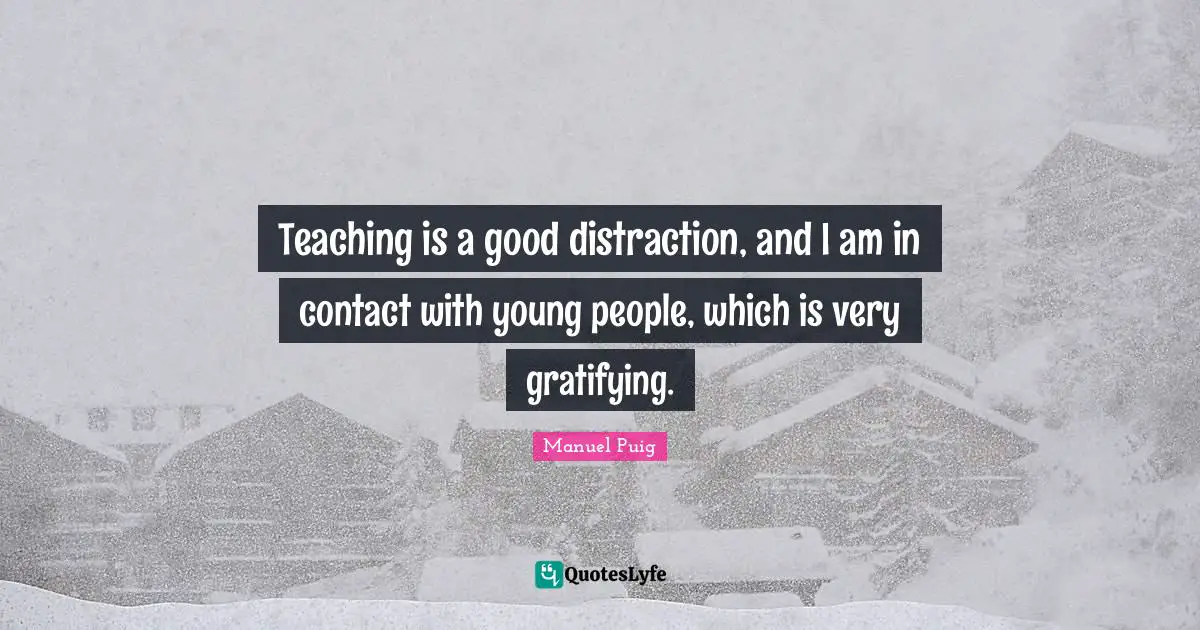 Teaching is a good distraction, and I am in contact with young people, which is very gratifying.