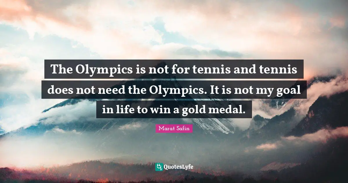 The Olympics is not for tennis and tennis does not need the Olympics. It is not my goal in life to win a gold medal.
