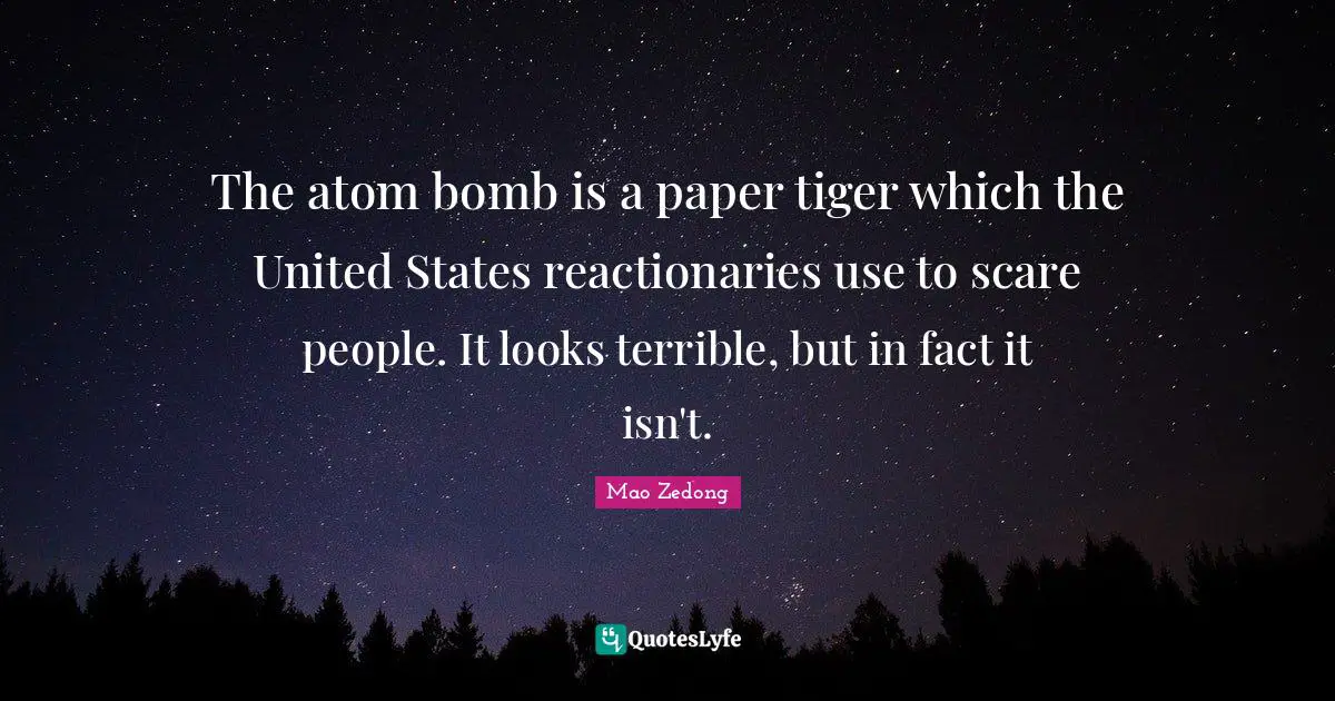 Reactionaries Quotes: "The atom bomb is a paper tiger which the United States reactionaries use to scare people. It looks terrible, but in fact it isn't."