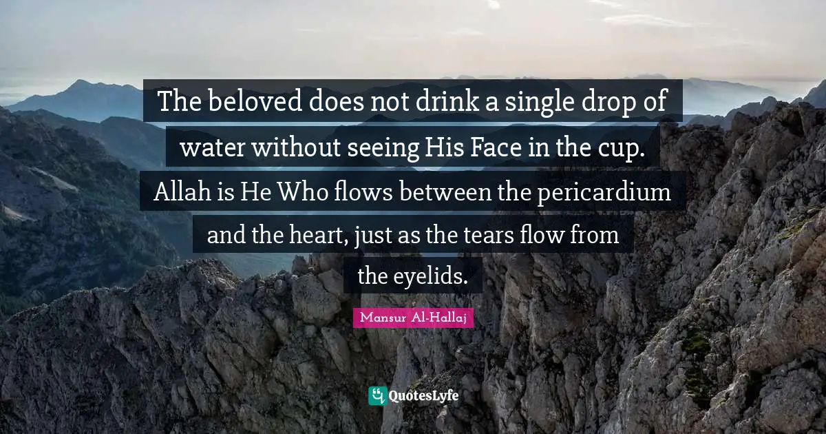 Mansur Al-Hallaj Quotes: The beloved does not drink a single drop of water without seeing His Face in the cup. Allah is He Who flows between the pericardium and the heart, just as the tears flow from the eyelids.