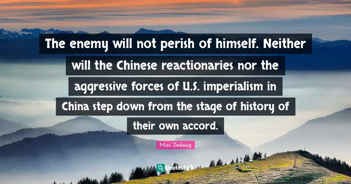 Reactionaries Quotes: "The enemy will not perish of himself. Neither will the Chinese reactionaries nor the aggressive forces of U.S. imperialism in China step down from the stage of history of their own accord."