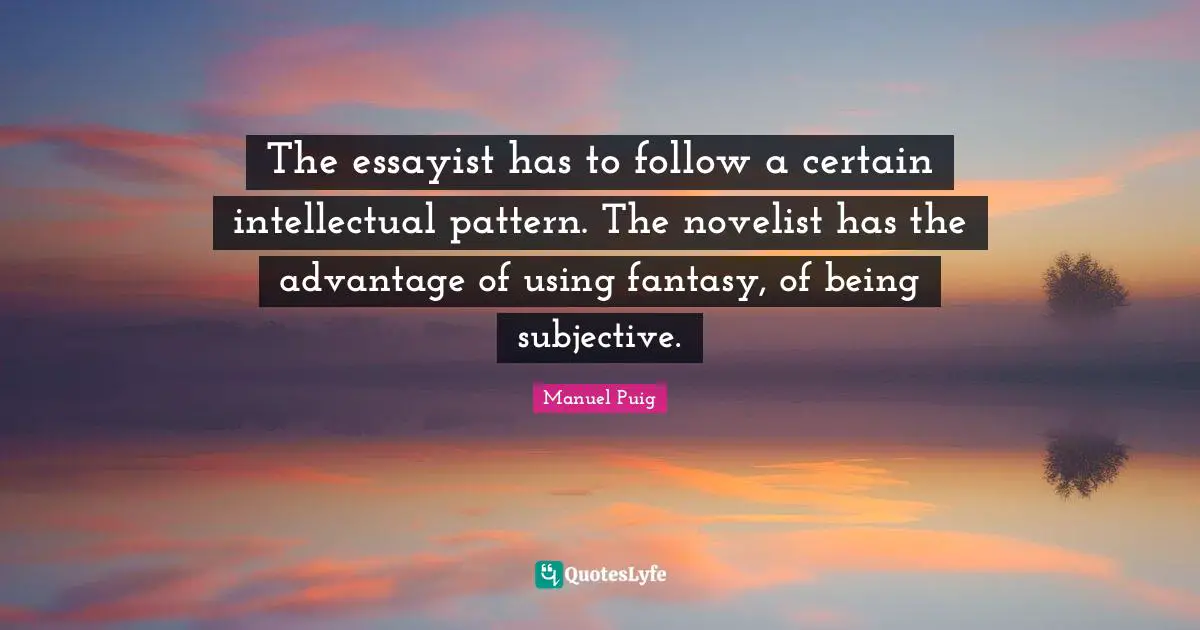 The essayist has to follow a certain intellectual pattern. The novelist has the advantage of using fantasy, of being subjective.