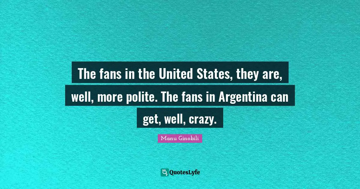 Get Well Quotes: "The fans in the United States, they are, well, more polite. The fans in Argentina can get, well, crazy."