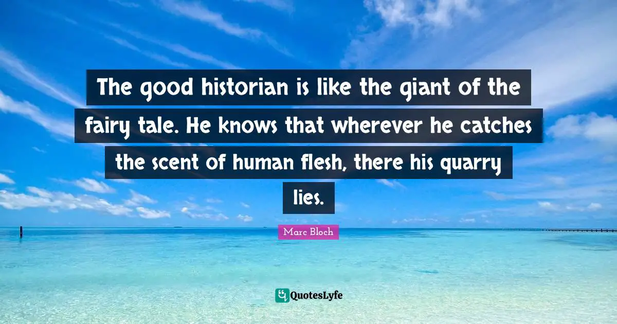 Scent Quotes: "The good historian is like the giant of the fairy tale. He knows that wherever he catches the scent of human flesh, there his quarry lies."