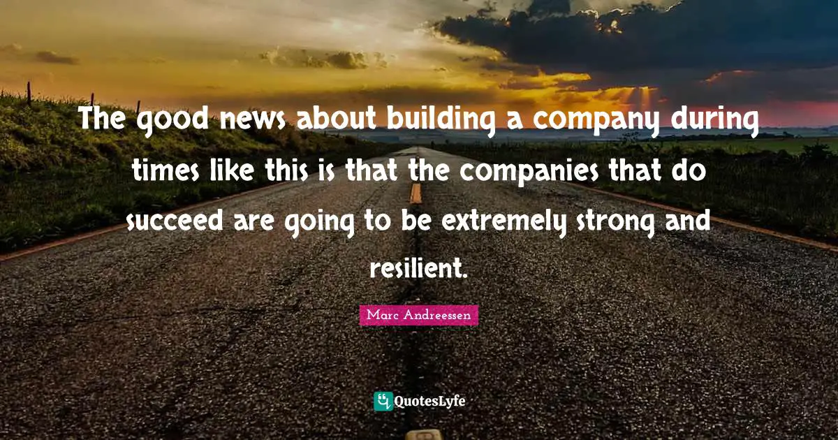 The good news about building a company during times like this is that the companies that do succeed are going to be extremely strong and resilient.