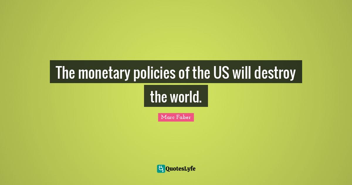 The monetary policies of the US will destroy the world.