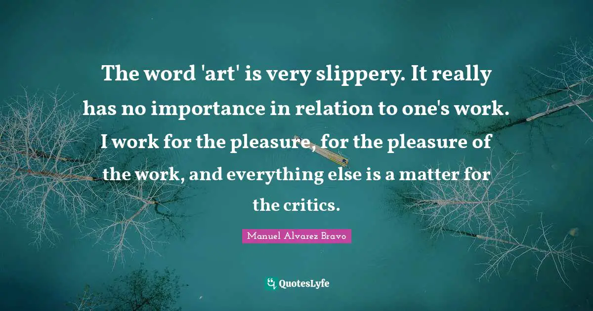 The word 'art' is very slippery. It really has no importance in relation to one's work. I work for the pleasure, for the pleasure of the work, and everything else is a matter for the critics.