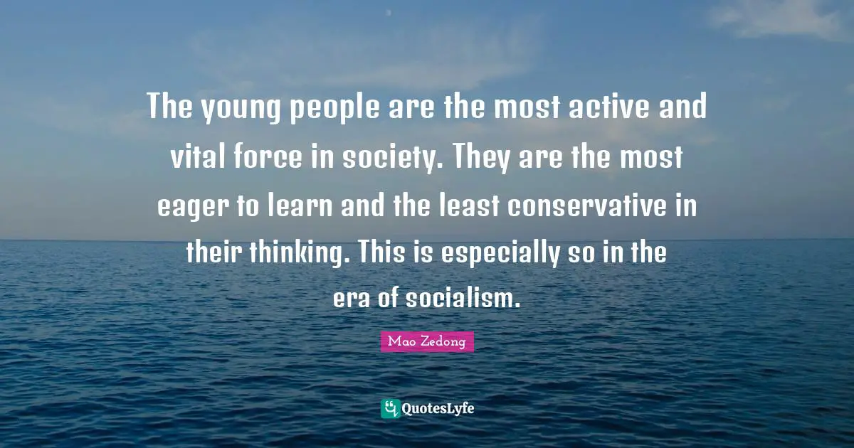 Conservative Quotes: "The young people are the most active and vital force in society. They are the most eager to learn and the least conservative in their thinking. This is especially so in the era of socialism."