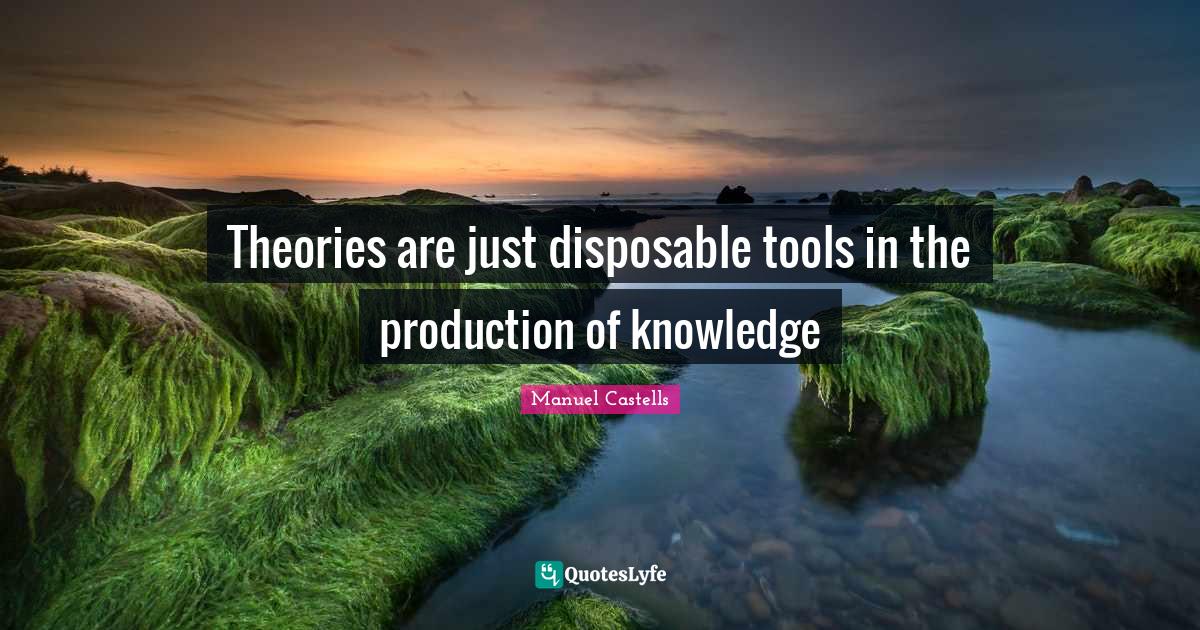 Theories are just disposable tools in the production of knowledge