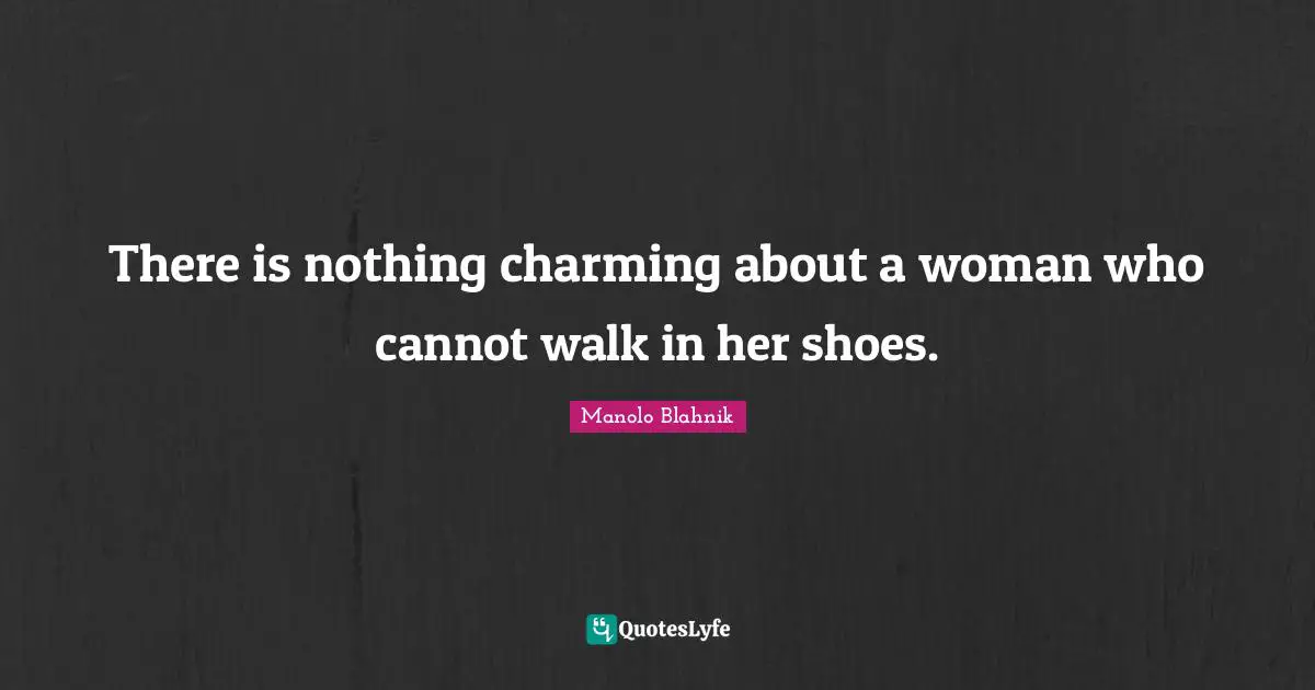There is nothing charming about a woman who cannot walk in her shoes.
