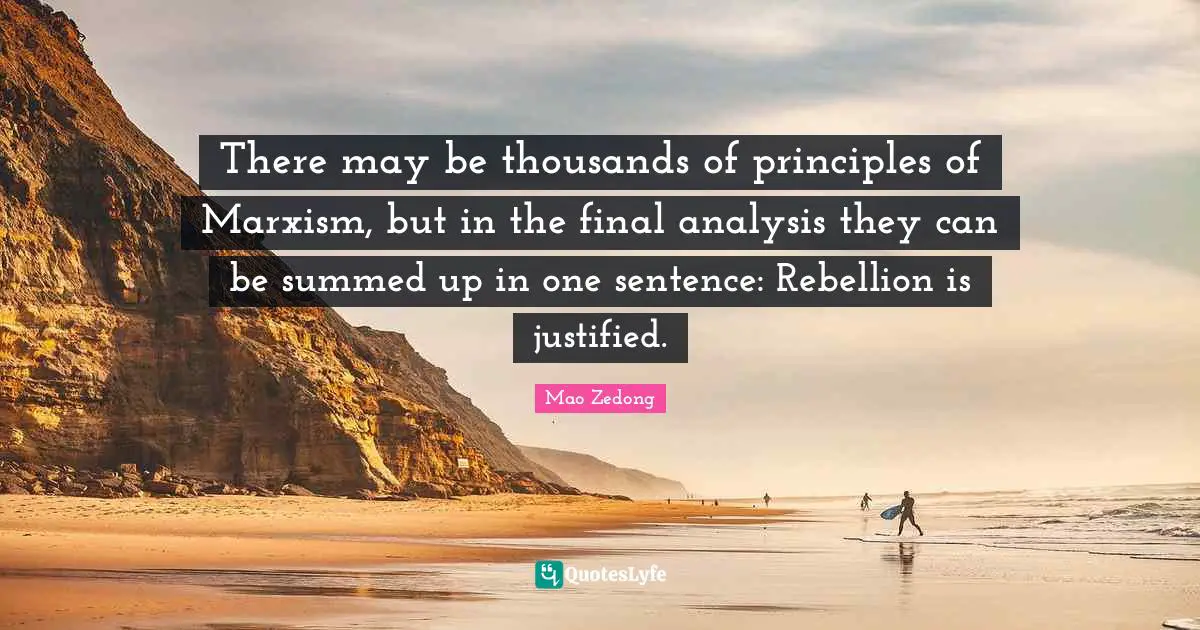 There may be thousands of principles of Marxism, but in the final analysis they can be summed up in one sentence: Rebellion is justified.