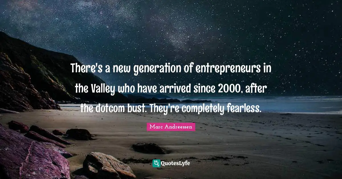Marc Andreessen Quotes: "There's a new generation of entrepreneurs in the Valley who have arrived since 2000, after the dotcom bust. They're completely fearless."