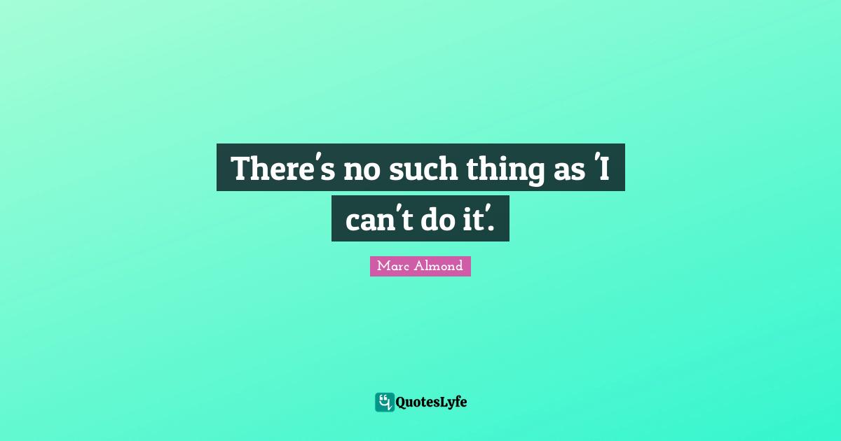 There's no such thing as 'I can't do it'.