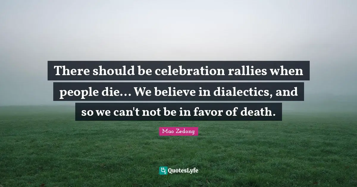 There should be celebration rallies when people die... We believe in dialectics, and so we can't not be in favor of death.