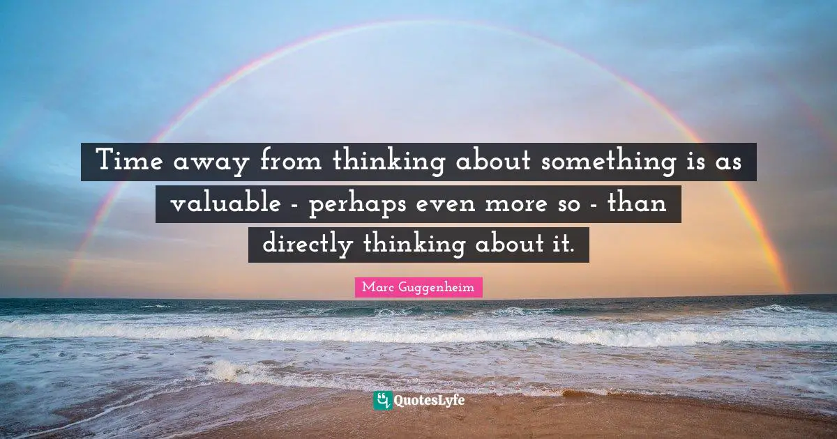 Time away from thinking about something is as valuable - perhaps even more so - than directly thinking about it.