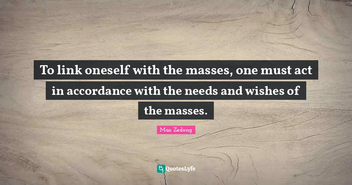 To link oneself with the masses, one must act in accordance with the needs and wishes of the masses.