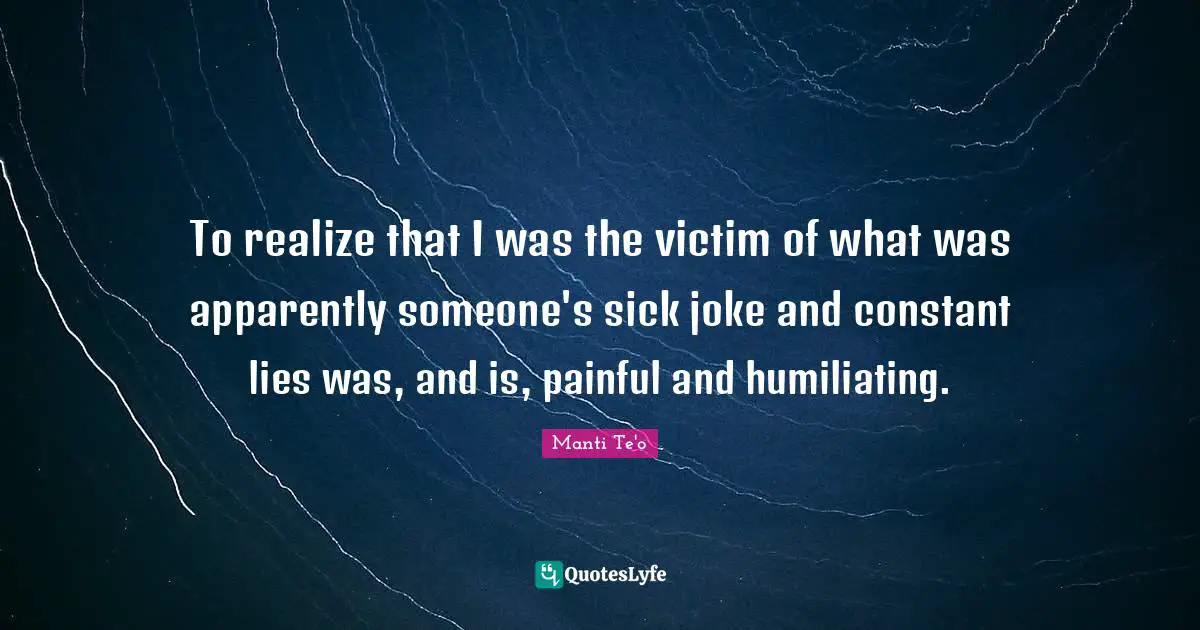 To realize that I was the victim of what was apparently someone's sick joke and constant lies was, and is, painful and humiliating.