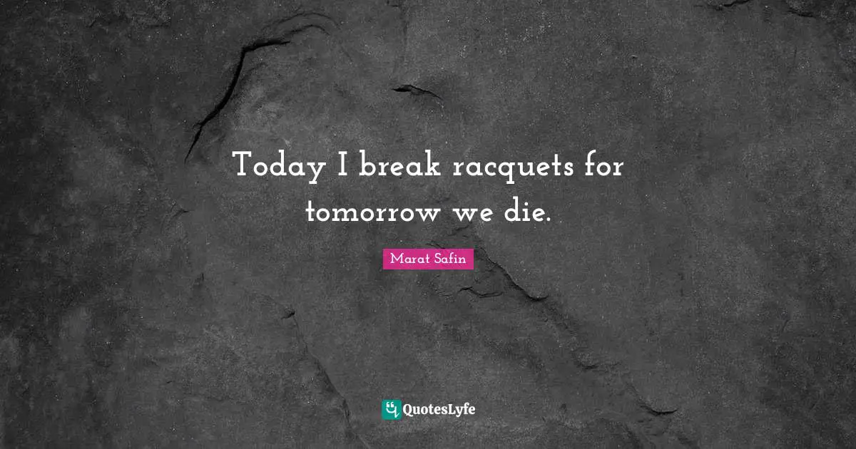 Today I break racquets for tomorrow we die.