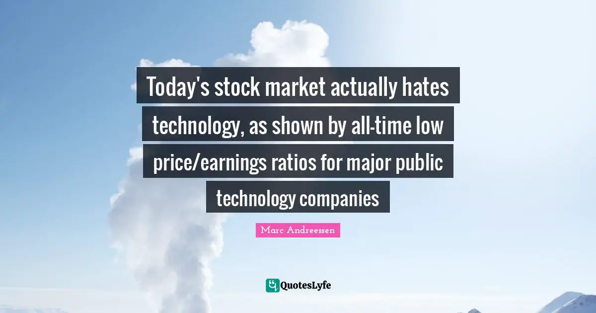 Marc Andreessen Quotes: "Today's stock market actually hates technology, as shown by all-time low price/earnings ratios for major public technology companies"