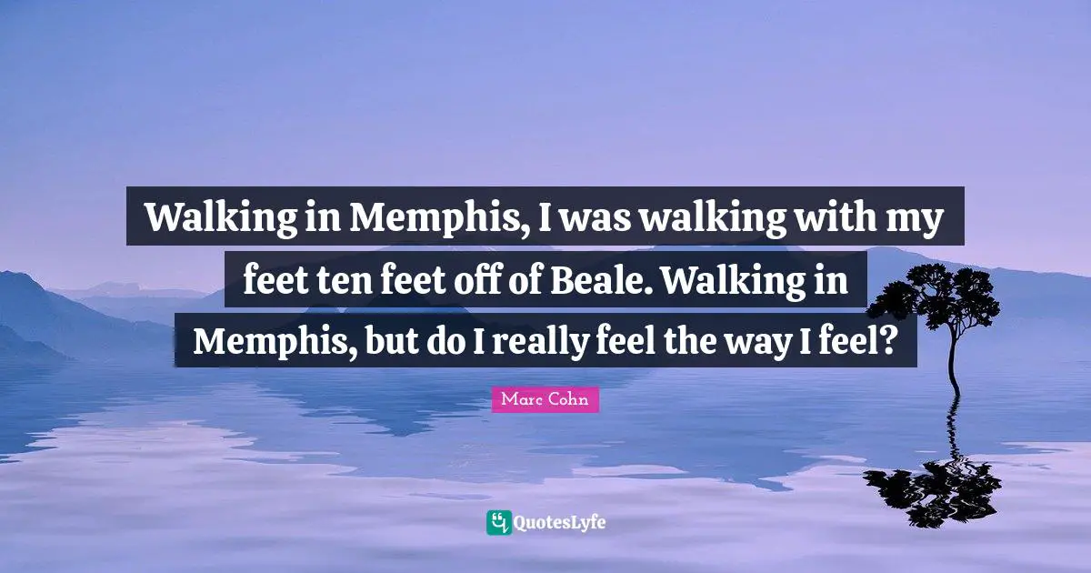 Walking in Memphis, I was walking with my feet ten feet off of Beale. Walking in Memphis, but do I really feel the way I feel?