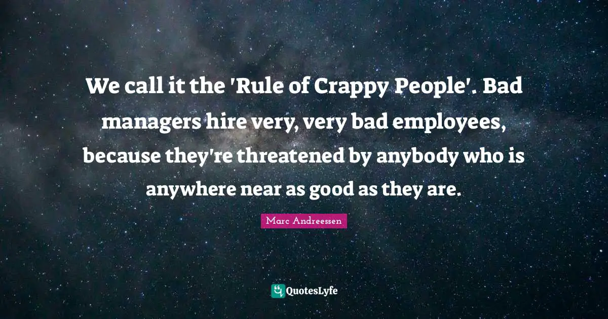 Marc Andreessen Quotes: "We call it the 'Rule of Crappy People'. Bad managers hire very, very bad employees, because they're threatened by anybody who is anywhere near as good as they are."