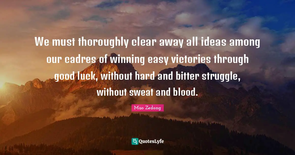 We must thoroughly clear away all ideas among our cadres of winning easy victories through good luck, without hard and bitter struggle, without sweat and blood.