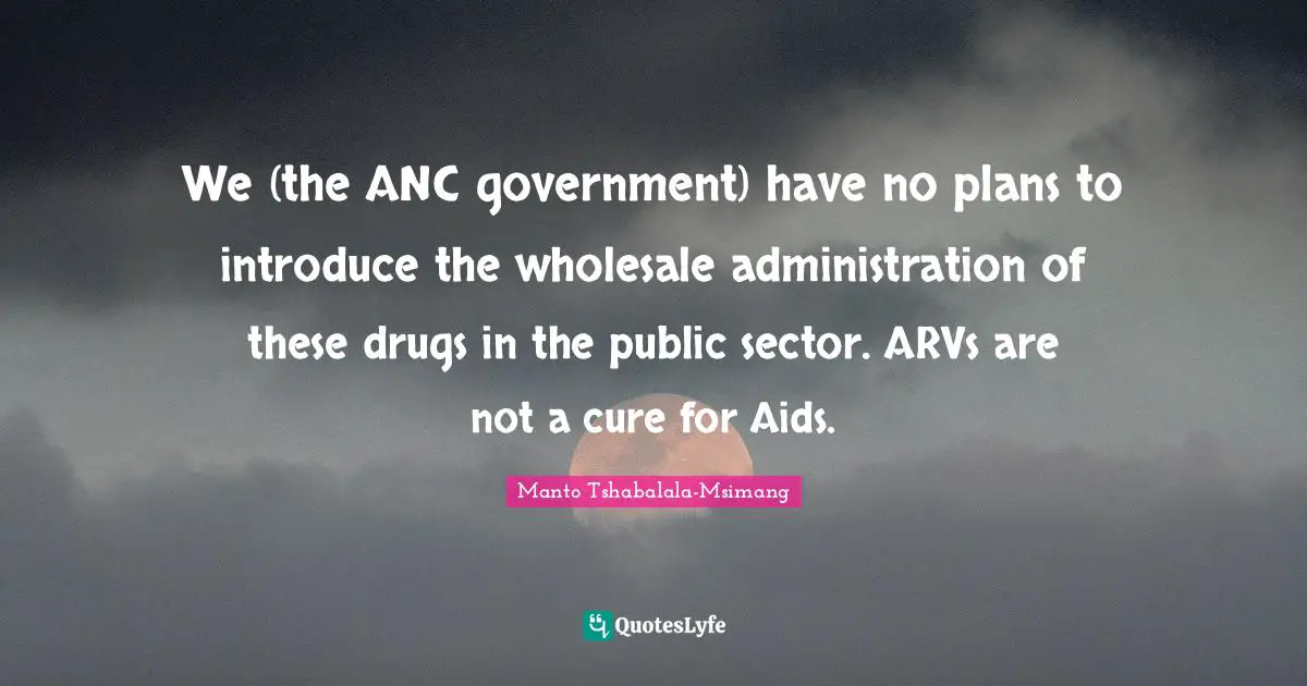 We (the ANC government) have no plans to introduce the wholesale administration of these drugs in the public sector. ARVs are not a cure for Aids.