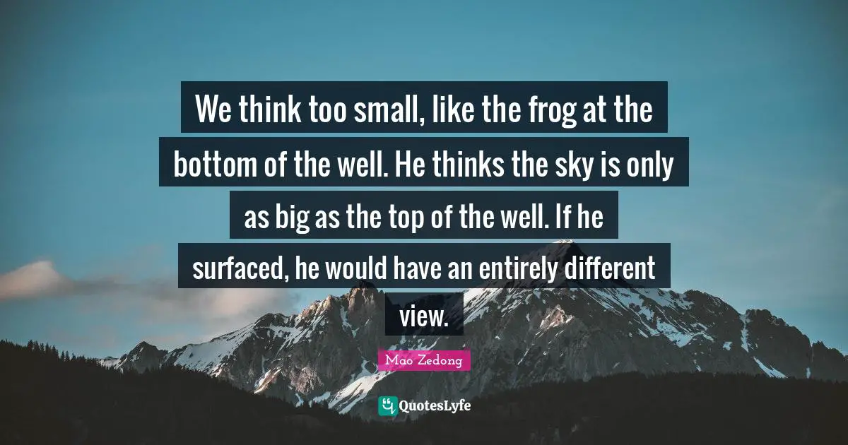 Thinking Different Quotes: "We think too small, like the frog at the bottom of the well. He thinks the sky is only as big as the top of the well. If he surfaced, he would have an entirely different view."