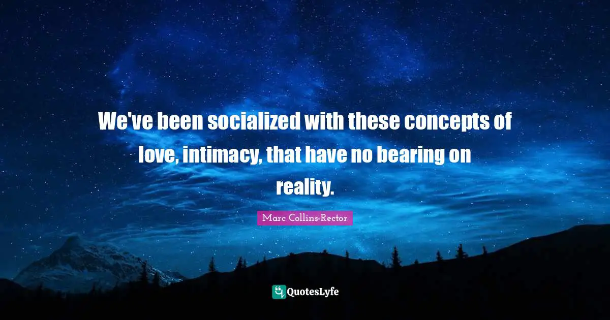 We've been socialized with these concepts of love, intimacy, that have no bearing on reality.