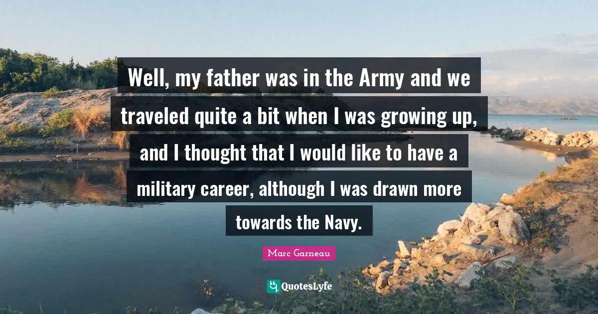Well, my father was in the Army and we traveled quite a bit when I was growing up, and I thought that I would like to have a military career, although I was drawn more towards the Navy.