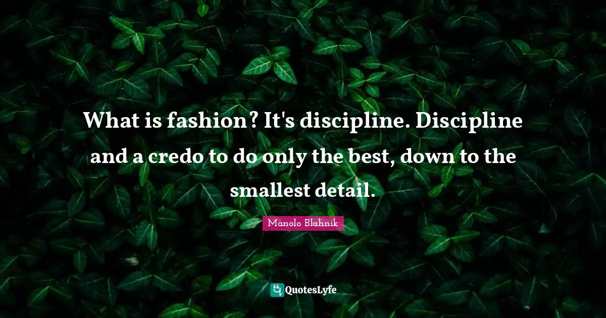 What is fashion? It's discipline. Discipline and a credo to do only the best, down to the smallest detail.
