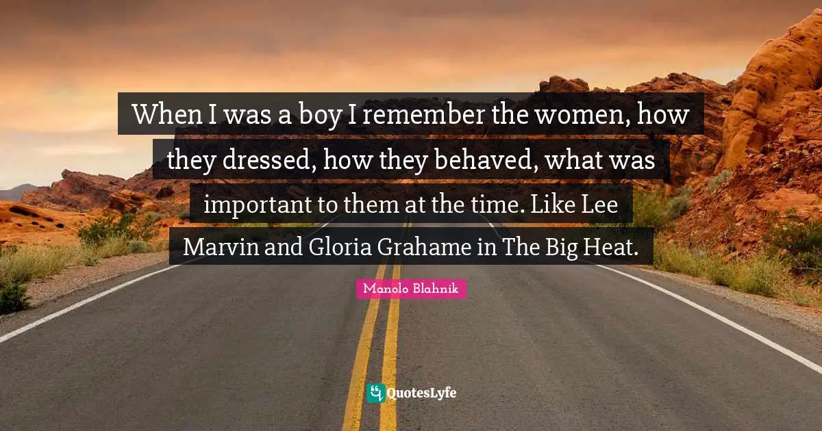 When I was a boy I remember the women, how they dressed, how they behaved, what was important to them at the time. Like Lee Marvin and Gloria Grahame in The Big Heat.