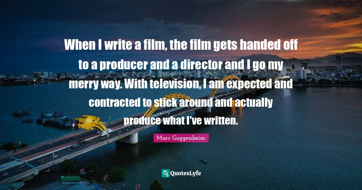 When I write a film, the film gets handed off to a producer and a director and I go my merry way. With television, I am expected and contracted to stick around and actually produce what I've written.